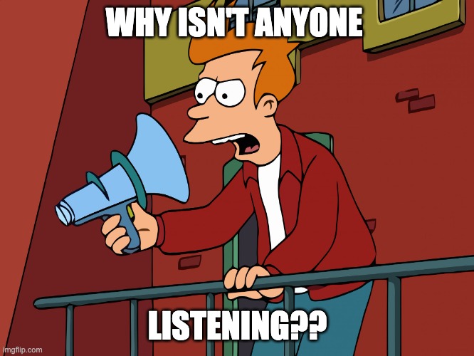 why isn't anyone listening? | WHY ISN'T ANYONE; LISTENING?? | image tagged in futurama fry megaphone | made w/ Imgflip meme maker