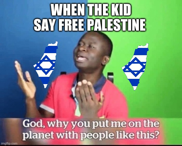 Facts, it’s just nazism under another name | WHEN THE KID SAY FREE PALESTINE | image tagged in god why you put me on planet with people like this | made w/ Imgflip meme maker