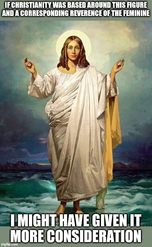 Jesus Christ what a woman | IF CHRISTIANITY WAS BASED AROUND THIS FIGURE
AND A CORRESPONDING REVERENCE OF THE FEMININE; I MIGHT HAVE GIVEN IT
MORE CONSIDERATION | image tagged in jesus female gender | made w/ Imgflip meme maker