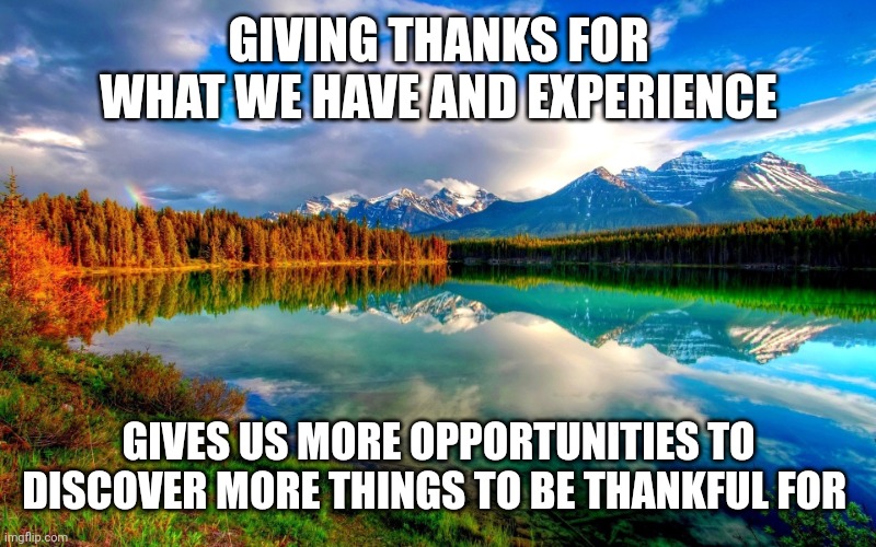 Nature | GIVING THANKS FOR WHAT WE HAVE AND EXPERIENCE; GIVES US MORE OPPORTUNITIES TO DISCOVER MORE THINGS TO BE THANKFUL FOR | image tagged in nature | made w/ Imgflip meme maker