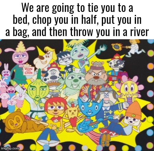 We are going to tie you to a bed, chop you in half, put you in a bag, and then throw you in a river | made w/ Imgflip meme maker