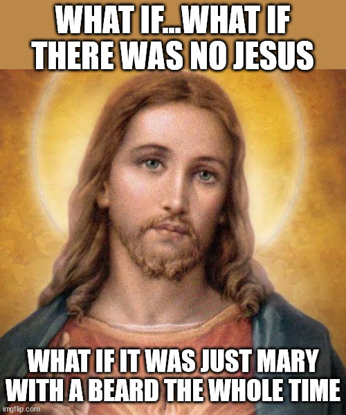 More plausible than the immaculate conception | WHAT IF...WHAT IF
THERE WAS NO JESUS; WHAT IF IT WAS JUST MARY WITH A BEARD THE WHOLE TIME | image tagged in jesus | made w/ Imgflip meme maker