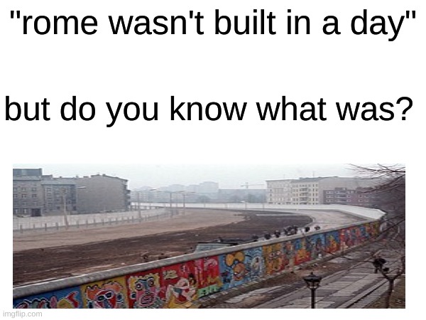 *cough cough* berlin wall *cough cough* | "rome wasn't built in a day"; but do you know what was? | made w/ Imgflip meme maker