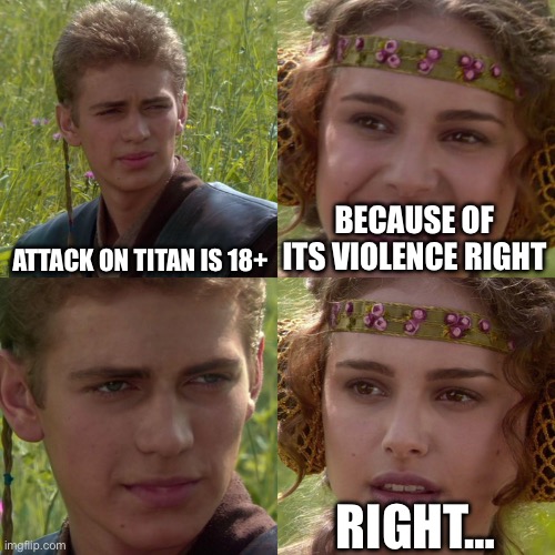 Anakin Padme 4 Panel | ATTACK ON TITAN IS 18+; BECAUSE OF ITS VIOLENCE RIGHT; RIGHT… | image tagged in anakin padme 4 panel | made w/ Imgflip meme maker