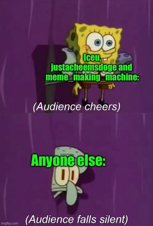 Spongebob Talent Show | Iceu, justacheemsdoge and  meme_making_machine:; Anyone else: | image tagged in spongebob talent show | made w/ Imgflip meme maker