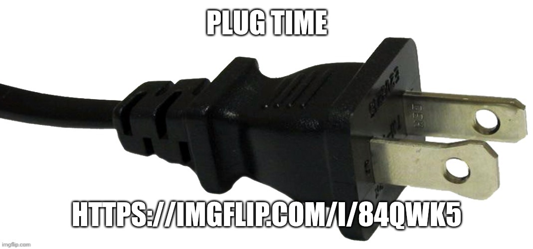 plug | PLUG TIME; HTTPS://IMGFLIP.COM/I/84QWK5 | image tagged in plug | made w/ Imgflip meme maker