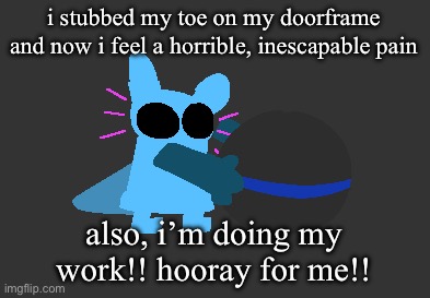 idiot | i stubbed my toe on my doorframe and now i feel a horrible, inescapable pain; also, i’m doing my work!! hooray for me!! | image tagged in idiot | made w/ Imgflip meme maker