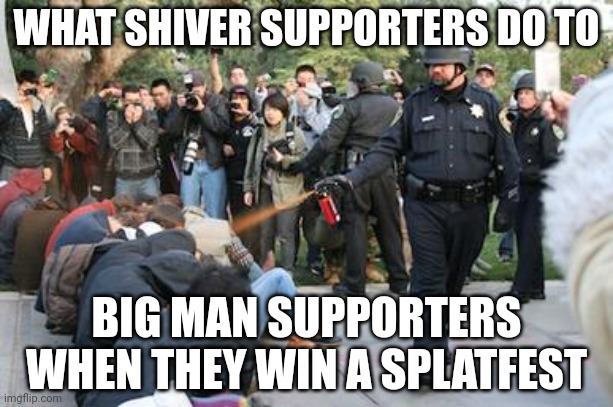 Shiverists when they lose a splatfest | WHAT SHIVER SUPPORTERS DO TO; BIG MAN SUPPORTERS WHEN THEY WIN A SPLATFEST | image tagged in police pepper spray,splatoon,revenge,radical | made w/ Imgflip meme maker