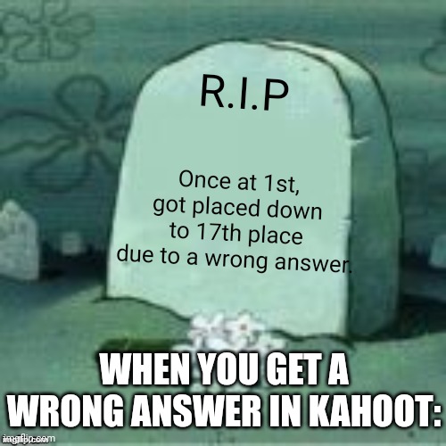 When you get a wrong answer in Kahoot: | R.I.P; Once at 1st, got placed down to 17th place due to a wrong answer. WHEN YOU GET A WRONG ANSWER IN KAHOOT: | image tagged in here lies x | made w/ Imgflip meme maker