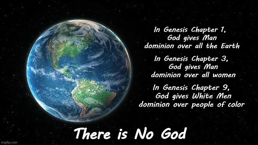There is No God | In Genesis Chapter 1,
 God gives Man
 dominion over all the Earth; In Genesis Chapter 3,
 God gives Man
 dominion over all women; In Genesis Chapter 9,
 God gives White Men dominion over people of color; There is No God | image tagged in god,genesis,man,dominion,lies,bible | made w/ Imgflip meme maker