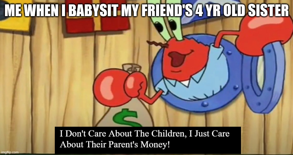 The money!!!!!!!!!1!!!!!!!!!!!!!!!!!!!!!!!1!!!!!!!!!!!!!!11!!!!!!!!!!! | ME WHEN I BABYSIT MY FRIEND'S 4 YR OLD SISTER | image tagged in krabs pog | made w/ Imgflip meme maker