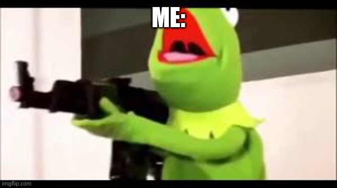 kermit with a huge glock | ME: | image tagged in kermit with a huge glock | made w/ Imgflip meme maker