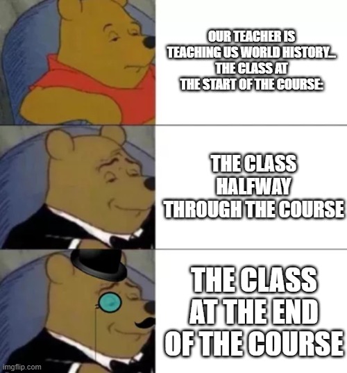 Our Class is Smart | OUR TEACHER IS TEACHING US WORLD HISTORY...
THE CLASS AT THE START OF THE COURSE:; THE CLASS HALFWAY THROUGH THE COURSE; THE CLASS AT THE END OF THE COURSE | image tagged in fancy pooh | made w/ Imgflip meme maker