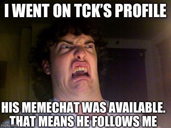 Oh No | I WENT ON TCK’S PROFILE; HIS MEMECHAT WAS AVAILABLE. THAT MEANS HE FOLLOWS ME | image tagged in memes,oh no | made w/ Imgflip meme maker