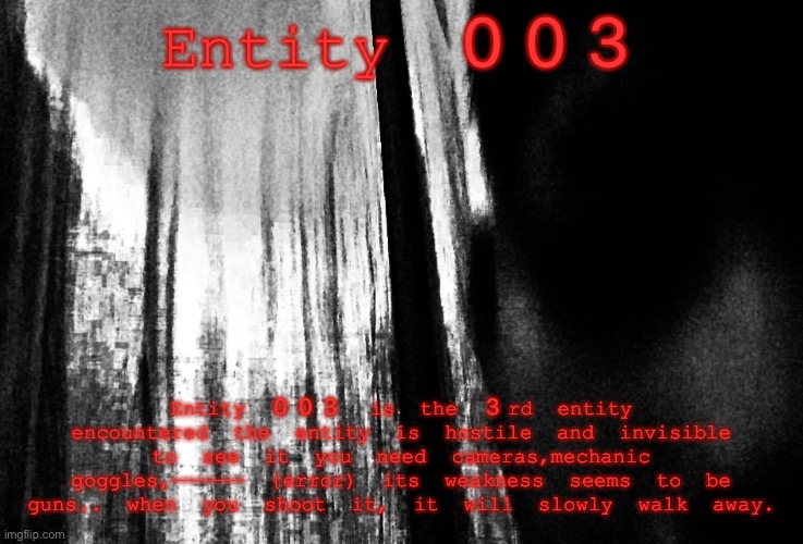 Entity 003; Entity 003 is the 3rd entity encountered the entity is hostile and invisible to see it you need cameras,mechanic goggles,—————— {error) its weakness seems to be guns.. when you shoot it, it will slowly walk away. | made w/ Imgflip meme maker