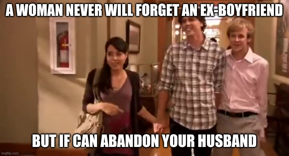 This is my boyfriend | A WOMAN NEVER WILL FORGET AN EX-BOYFRIEND; BUT IF CAN ABANDON YOUR HUSBAND | image tagged in this is my boyfriend derek | made w/ Imgflip meme maker