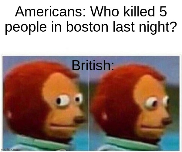 Monkey Puppet Meme | Americans: Who killed 5 people in boston last night? British: | image tagged in memes,monkey puppet | made w/ Imgflip meme maker