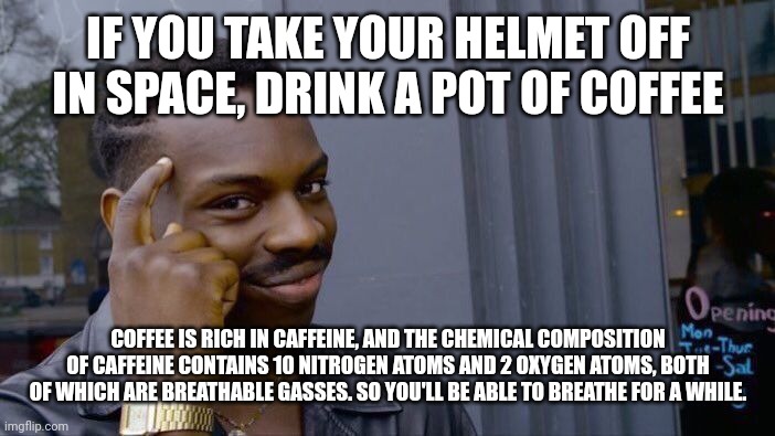 Just make sure it's not decaf | IF YOU TAKE YOUR HELMET OFF IN SPACE, DRINK A POT OF COFFEE; COFFEE IS RICH IN CAFFEINE, AND THE CHEMICAL COMPOSITION OF CAFFEINE CONTAINS 10 NITROGEN ATOMS AND 2 OXYGEN ATOMS, BOTH OF WHICH ARE BREATHABLE GASSES. SO YOU'LL BE ABLE TO BREATHE FOR A WHILE. | image tagged in memes,roll safe think about it | made w/ Imgflip meme maker