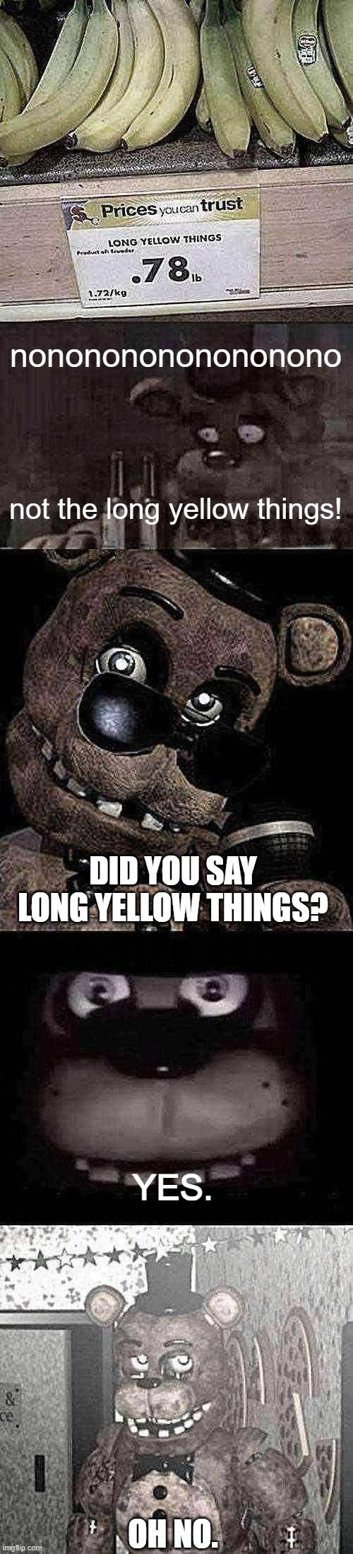 idk what i made lol | nonononononononono; not the long yellow things! DID YOU SAY LONG YELLOW THINGS? YES. OH NO. | image tagged in long yellow things,freddy ptsd,withered freddy the rock eyebrow,freddy,disappointed withered freddy | made w/ Imgflip meme maker