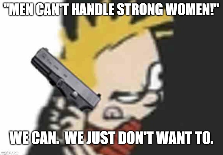 Calvin gun | "MEN CAN'T HANDLE STRONG WOMEN!"; WE CAN.  WE JUST DON'T WANT TO. | image tagged in calvin gun | made w/ Imgflip meme maker