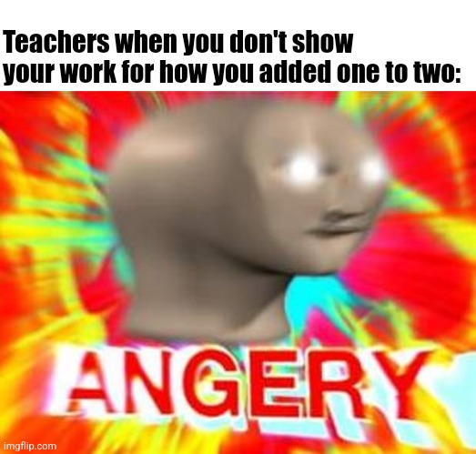 MURDER | Teachers when you don't show your work for how you added one to two: | image tagged in surreal angery | made w/ Imgflip meme maker