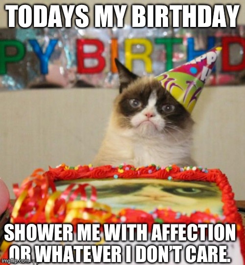 Grumpy Cat Birthday Meme | TODAYS MY BIRTHDAY; SHOWER ME WITH AFFECTION OR WHATEVER I DON’T CARE. | image tagged in memes,grumpy cat birthday,grumpy cat | made w/ Imgflip meme maker