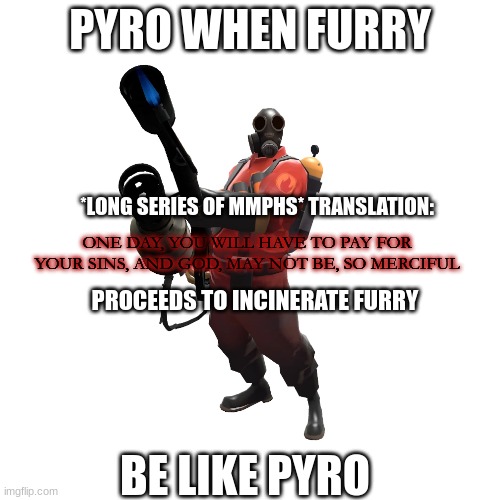 pyro is cool :) | PYRO WHEN FURRY; *LONG SERIES OF MMPHS* TRANSLATION:; ONE DAY, YOU WILL HAVE TO PAY FOR YOUR SINS, AND GOD, MAY NOT BE, SO MERCIFUL; PROCEEDS TO INCINERATE FURRY; BE LIKE PYRO | made w/ Imgflip meme maker