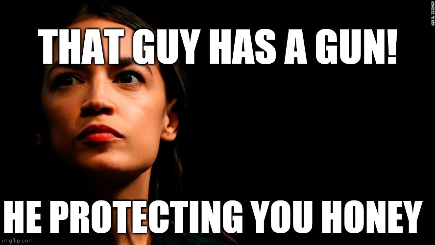 Gun Control For You;  but not Me | THAT GUY HAS A GUN! HE PROTECTING YOU HONEY | image tagged in ocasio-cortez super genius,deleted memes,funny,hypocrites | made w/ Imgflip meme maker