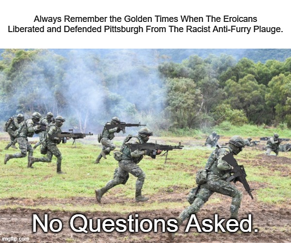 Forever Heroes of the Golden Age. No Questions Asked. | Always Remember the Golden Times When The Eroicans Liberated and Defended Pittsburgh From The Racist Anti-Furry Plauge. No Questions Asked. | image tagged in eroicans on the battlefield,pro-fandom,war,heroism,eroican,furry | made w/ Imgflip meme maker