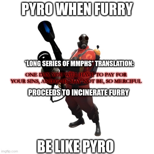 Blank Transparent Square | PYRO WHEN FURRY; *LONG SERIES OF MMPHS* TRANSLATION:; ONE DAY, YOU WILL HAVE TO PAY FOR YOUR SINS, AND GOD, MAY NOT BE, SO MERCIFUL; PROCEEDS TO INCINERATE FURRY; BE LIKE PYRO | made w/ Imgflip meme maker