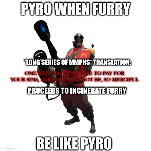 Blank Transparent Square Meme | PYRO WHEN FURRY; *LONG SERIES OF MMPHS* TRANSLATION:; ONE DAY, YOU WILL HAVE TO PAY FOR YOUR SINS, AND GOD, MAY NOT BE, SO MERCIFUL; PROCEEDS TO INCINERATE FURRY; BE LIKE PYRO | made w/ Imgflip meme maker
