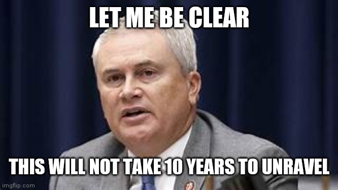 James Comer | LET ME BE CLEAR THIS WILL NOT TAKE 10 YEARS TO UNRAVEL | image tagged in james comer | made w/ Imgflip meme maker