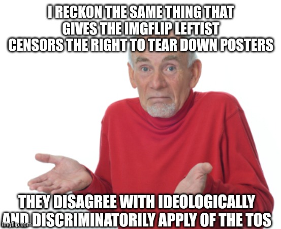 Guess I'll die  | I RECKON THE SAME THING THAT GIVES THE IMGFLIP LEFTIST CENSORS THE RIGHT TO TEAR DOWN POSTERS THEY DISAGREE WITH IDEOLOGICALLY AND DISCRIMIN | image tagged in guess i'll die | made w/ Imgflip meme maker