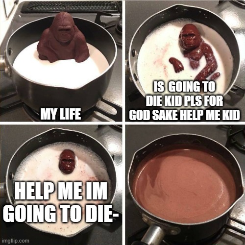chocolate gorilla | IS  GOING TO DIE KID PLS FOR GOD SAKE HELP ME KID; MY LIFE; HELP ME IM GOING TO DIE- | image tagged in chocolate gorilla | made w/ Imgflip meme maker