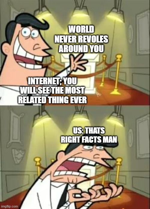 This Is Where I'd Put My Trophy If I Had One | WORLD NEVER REVOLES AROUND YOU; INTERNET; YOU WILL SEE THE MOST RELATED THING EVER; US: THATS RIGHT FACTS MAN | image tagged in memes,this is where i'd put my trophy if i had one | made w/ Imgflip meme maker