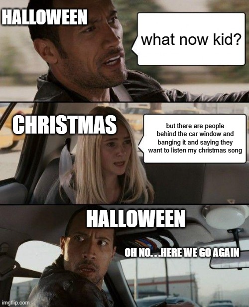 The Rock Driving Meme | HALLOWEEN; what now kid? CHRISTMAS; but there are people behind the car window and banging it and saying they want to listen my christmas song; HALLOWEEN; OH NO. . .HERE WE GO AGAIN | image tagged in memes,the rock driving | made w/ Imgflip meme maker