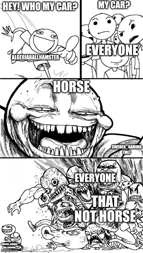 horse | MY CAR? HEY! WHO MY CAR? EVERYONE; ALGERIABALLHAMSTER; HORSE; SWEDEN_GAMING (ME); EVERYONE; THAT NOT HORSE; SWEDEN_GAMING (ME) RUNNING | image tagged in memes,hey internet | made w/ Imgflip meme maker