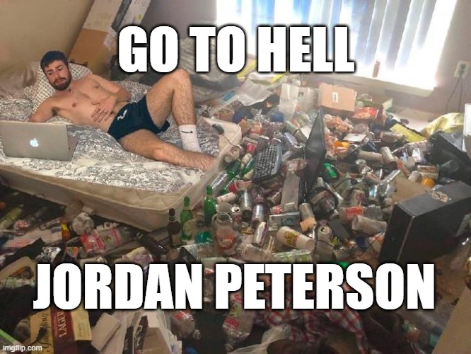 Jordan Peterson can Go To Hell | GO TO HELL; JORDAN PETERSON | image tagged in guy in messy room surrounded by trash | made w/ Imgflip meme maker