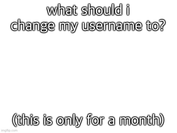 what should i change my username to? (this is only for a month) | made w/ Imgflip meme maker