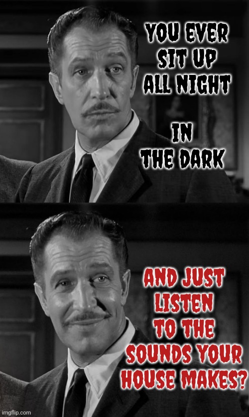 Creepy | in the dark; You ever sit up all night; and just listen to the sounds your house makes? | image tagged in vincent price,creepy,haunted,haunted house,sounds your house makes,memes | made w/ Imgflip meme maker