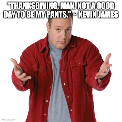 Kevin James | "THANKSGIVING, MAN. NOT A GOOD DAY TO BE MY PANTS." ~ KEVIN JAMES | image tagged in kevin james | made w/ Imgflip meme maker