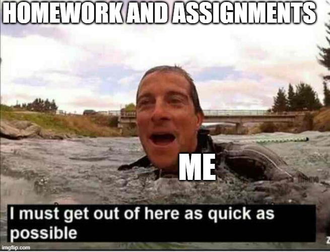 lol | HOMEWORK AND ASSIGNMENTS; ME | image tagged in i must get out of here as quick as possible | made w/ Imgflip meme maker