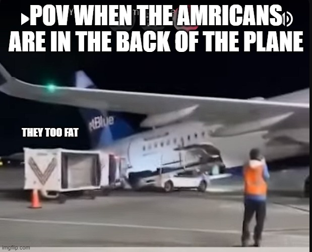 dont let the Americans in the back of the plane | POV WHEN THE AMRICANS ARE IN THE BACK OF THE PLANE; THEY TOO FAT | image tagged in pwane | made w/ Imgflip meme maker