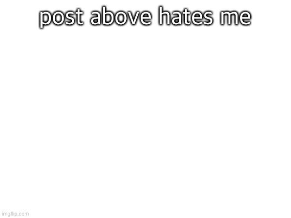 post above hates me | made w/ Imgflip meme maker