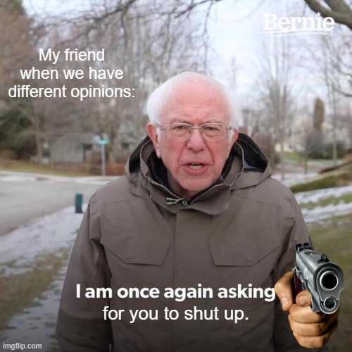 My friend when we have different opinions: | My friend when we have different opinions:; for you to shut up. | image tagged in memes,bernie i am once again asking for your support | made w/ Imgflip meme maker