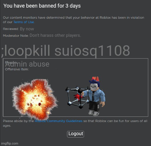 Banned for 3 days | You have been banned for 3 days; By now; ;loopkill suiosq1108; Don't harass other players. Admin abuse; Logout | image tagged in roblox ban | made w/ Imgflip meme maker