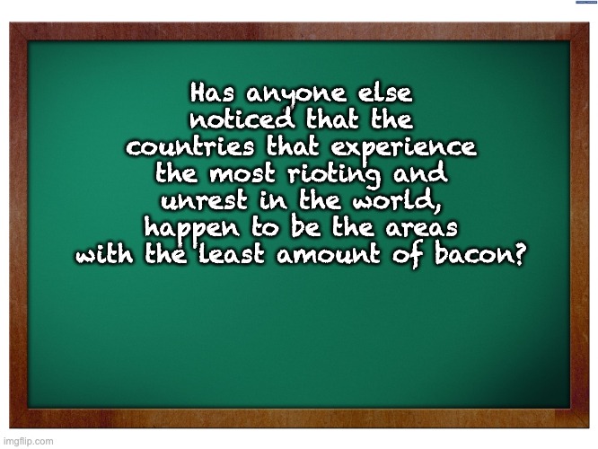 Bacon | Has anyone else noticed that the countries that experience the most rioting and unrest in the world, happen to be the areas with the least amount of bacon? | image tagged in green blank blackboard | made w/ Imgflip meme maker