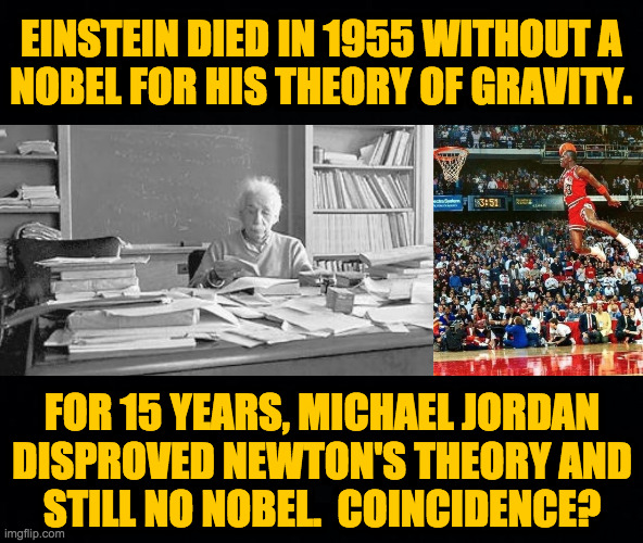 Why is the Nobel Committee for Physics protecting Isaac Newton? | EINSTEIN DIED IN 1955 WITHOUT A
NOBEL FOR HIS THEORY OF GRAVITY. FOR 15 YEARS, MICHAEL JORDAN
DISPROVED NEWTON'S THEORY AND
STILL NO NOBEL.  COINCIDENCE? | image tagged in memes,einstein,michael jordan,nobel prize | made w/ Imgflip meme maker
