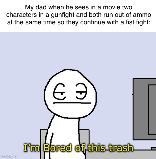 Lol | My dad when he sees in a movie two characters in a gunfight and both run out of ammo at the same time so they continue with a fist fight:; I’m Bored of this trash | image tagged in bored of this crap | made w/ Imgflip meme maker