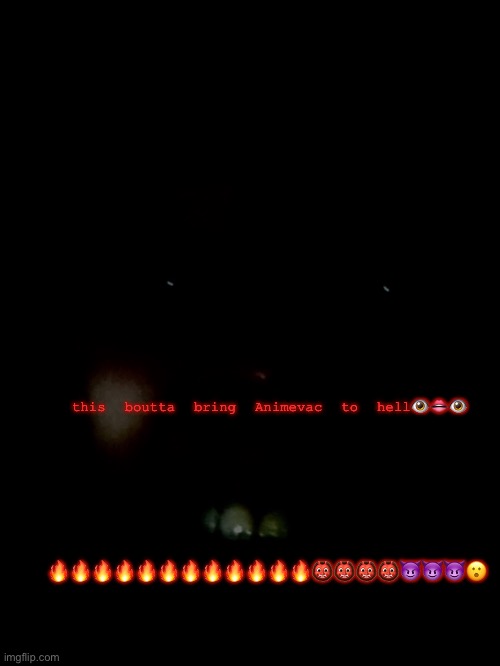 HAHAHAHAHHAHAHAHA | this boutta bring Animevac to hell👁👄👁; 🔥🔥🔥🔥🔥🔥🔥🔥🔥🔥🔥🔥👹👹👹👹😈😈😈😮 | image tagged in no | made w/ Imgflip meme maker